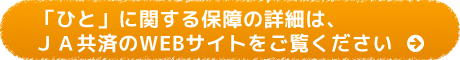 「ひと」に関する保障の詳細は、ＪＡ共済のWEBサイトをご覧ください